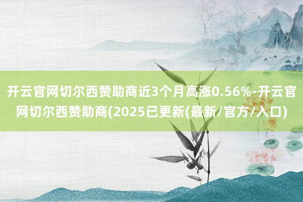 开云官网切尔西赞助商近3个月高涨0.56%-开云官网切尔西赞助商(2025已更新(最新/官方/入口)