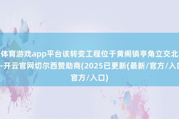 体育游戏app平台该转变工程位于黄阁镇亭角立交北侧-开云官网切尔西赞助商(2025已更新(最新/官方/入口)