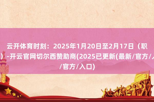 云开体育时刻：2025年1月20日至2月17日（职责日）-开云官网切尔西赞助商(2025已更新(最新/官方/入口)