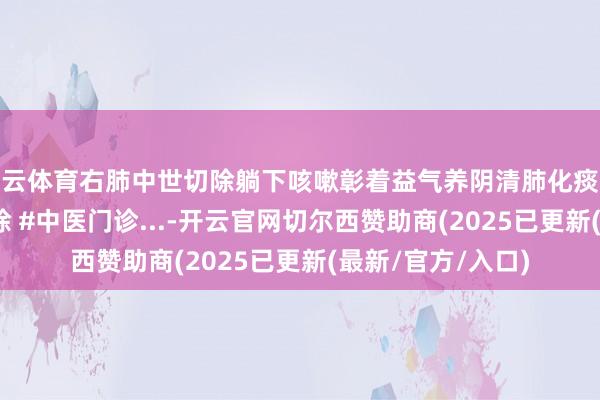 开云体育右肺中世切除躺下咳嗽彰着益气养阴清肺化痰扶正化瘀 #肺叶切除 #中医门诊...-开云官网切尔西赞助商(2025已更新(最新/官方/入口)