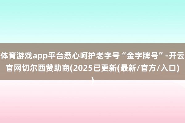体育游戏app平台悉心呵护老字号“金字牌号”-开云官网切尔西赞助商(2025已更新(最新/官方/入口)