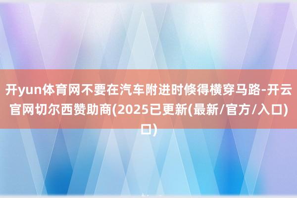 开yun体育网不要在汽车附进时倏得横穿马路-开云官网切尔西赞助商(2025已更新(最新/官方/入口)