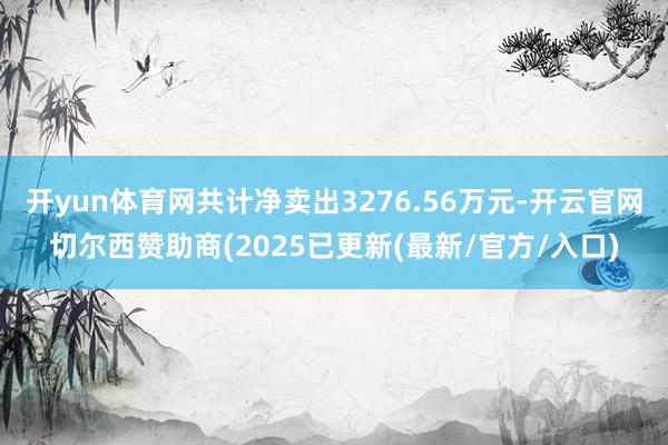 开yun体育网共计净卖出3276.56万元-开云官网切尔西赞助商(2025已更新(最新/官方/入口)