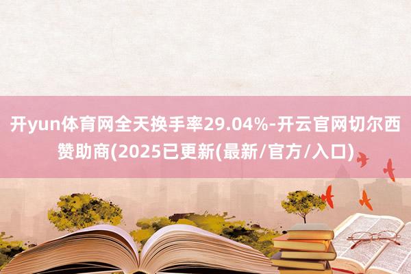 开yun体育网全天换手率29.04%-开云官网切尔西赞助商(2025已更新(最新/官方/入口)