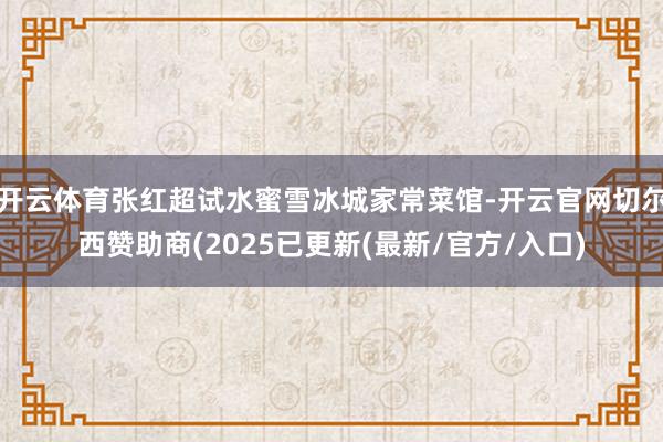 开云体育张红超试水蜜雪冰城家常菜馆-开云官网切尔西赞助商(2025已更新(最新/官方/入口)