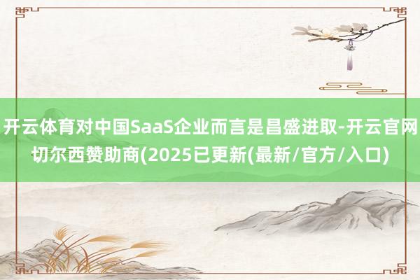 开云体育对中国SaaS企业而言是昌盛进取-开云官网切尔西赞助商(2025已更新(最新/官方/入口)