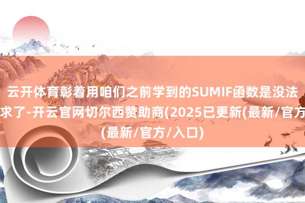云开体育彰着用咱们之前学到的SUMIF函数是没法中意要求了-开云官网切尔西赞助商(2025已更新(最新/官方/入口)