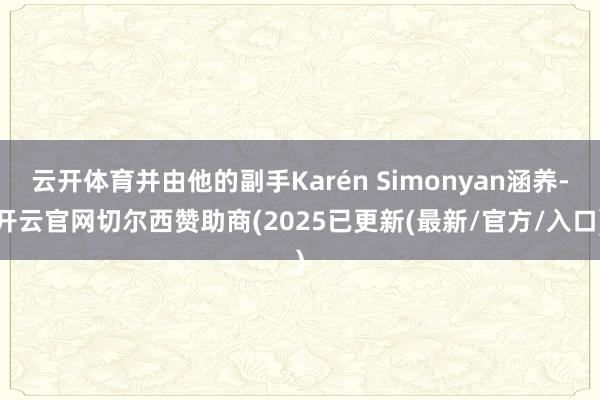 云开体育并由他的副手Karén Simonyan涵养-开云官网切尔西赞助商(2025已更新(最新/官方/入口)