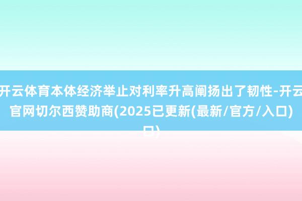 开云体育本体经济举止对利率升高阐扬出了韧性-开云官网切尔西赞助商(2025已更新(最新/官方/入口)